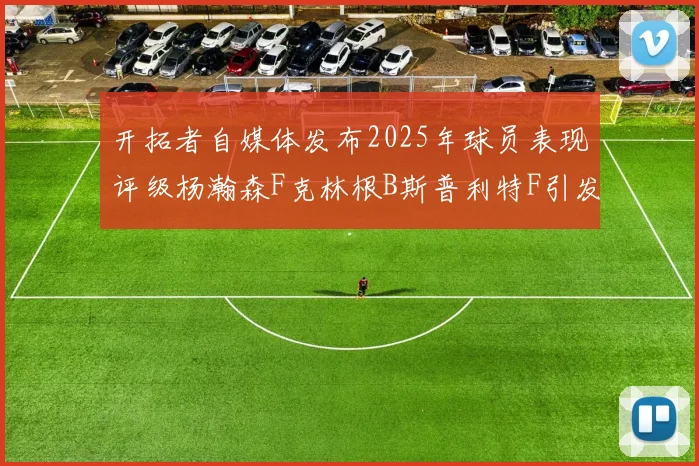 开拓者自媒体发布2025年球员表现评级杨瀚森F克林根B斯普利特F引发热议