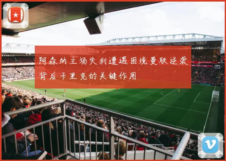 阿森纳主场失利遭遇困境曼联逆袭背后卡里克的关键作用