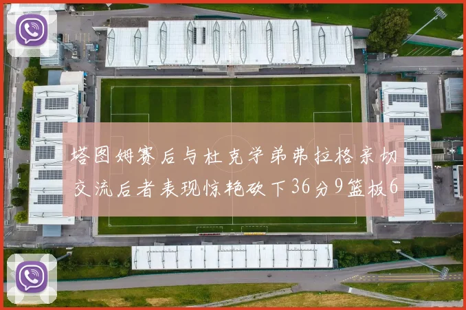塔图姆赛后与杜克学弟弗拉格亲切交流后者表现惊艳砍下36分9篮板6助攻
