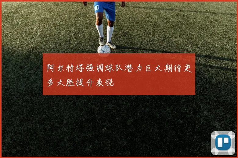 阿尔特塔强调球队潜力巨大期待更多大胜提升表现