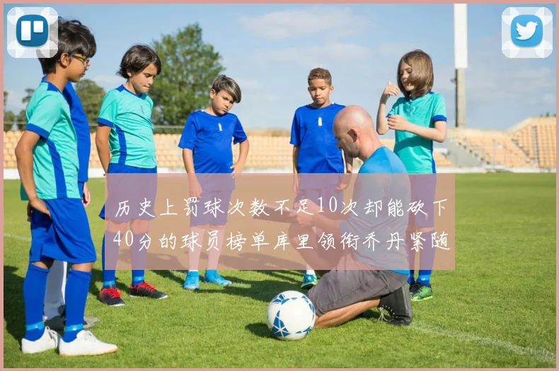 历史上罚球次数不足10次却能砍下40分的球员榜单库里领衔乔丹紧随其后