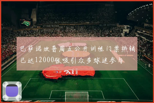 巴萨诺坎普周五公开训练门票热销已达12000张吸引众多球迷参与
