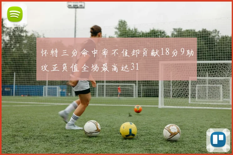 怀特三分命中率不佳却贡献18分9助攻正负值全场最高达31