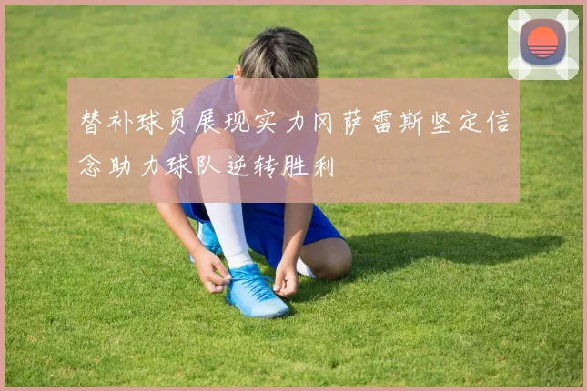 替补球员展现实力冈萨雷斯坚定信念助力球队逆转胜利