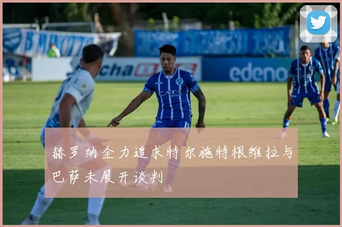 赫罗纳全力追求特尔施特根维拉与巴萨未展开谈判