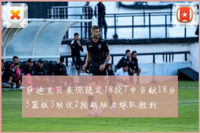 萨迪克贝表现稳定18投7中贡献18分5篮板3助攻2抢断助力球队胜利