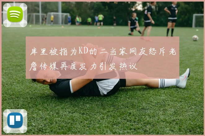 库里被指为KD的二当家网友怒斥老詹传媒再度发力引发热议