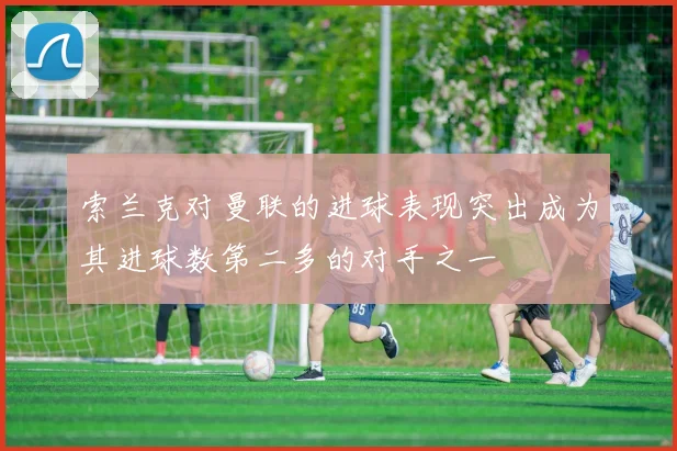 索兰克对曼联的进球表现突出成为其进球数第二多的对手之一