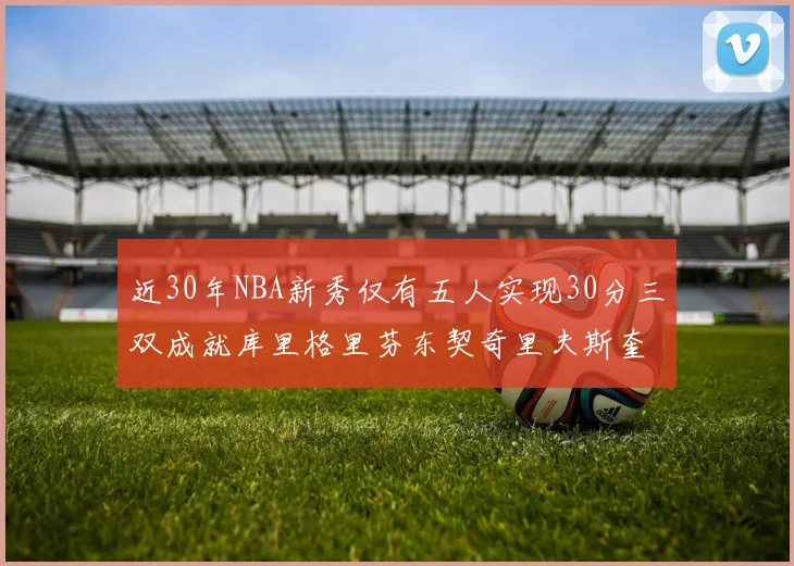 近30年NBA新秀仅有五人实现30分三双成就库里格里芬东契奇里夫斯奎因