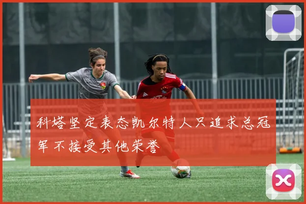 科塔坚定表态凯尔特人只追求总冠军不接受其他荣誉
