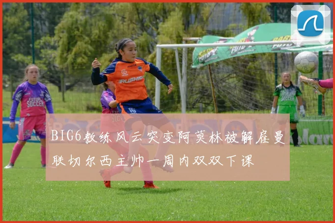BIG6教练风云突变阿莫林被解雇曼联切尔西主帅一周内双双下课