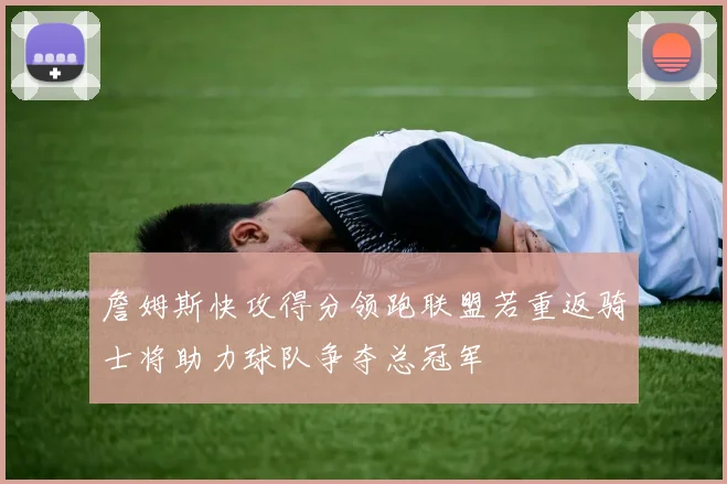 詹姆斯快攻得分领跑联盟若重返骑士将助力球队争夺总冠军