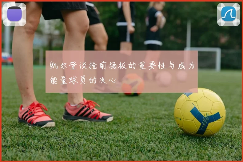 凯尔登谈抢前场板的重要性与成为能量球员的决心