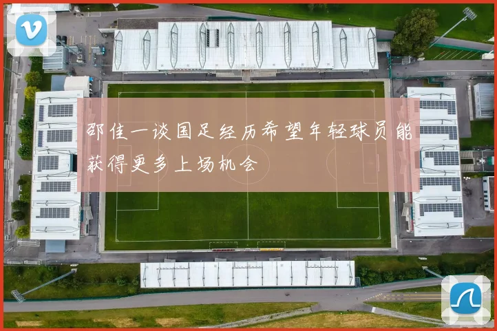 邵佳一谈国足经历希望年轻球员能获得更多上场机会