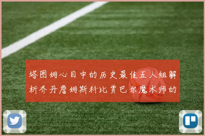 塔图姆心目中的历史最佳五人组解析乔丹詹姆斯科比贾巴尔魔术师的传奇魅力