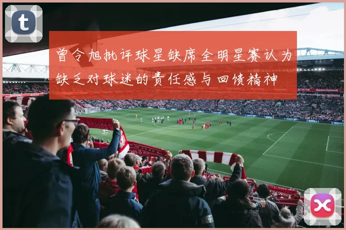 曾令旭批评球星缺席全明星赛认为缺乏对球迷的责任感与回馈精神