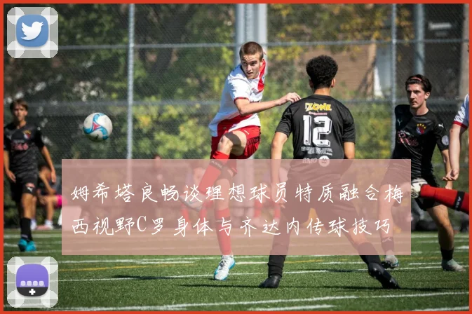 姆希塔良畅谈理想球员特质融合梅西视野C罗身体与齐达内传球技巧