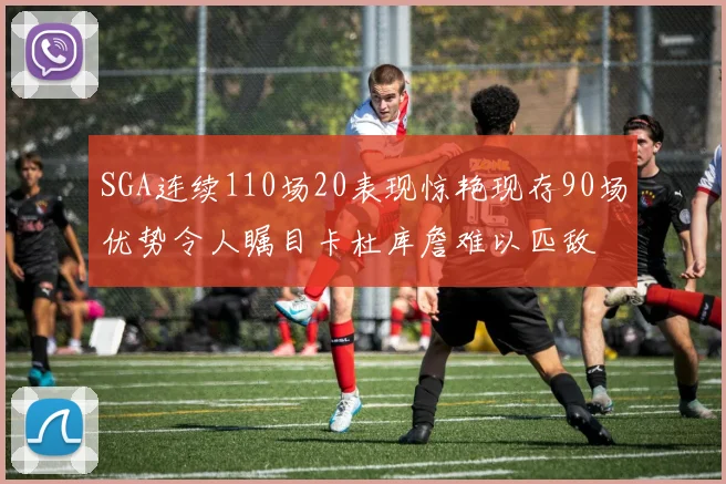 SGA连续110场20表现惊艳现存90场优势令人瞩目卡杜库詹难以匹敌