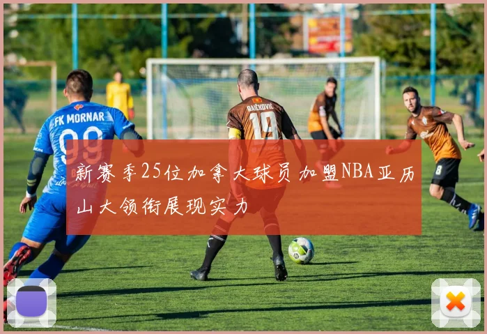 新赛季25位加拿大球员加盟NBA亚历山大领衔展现实力