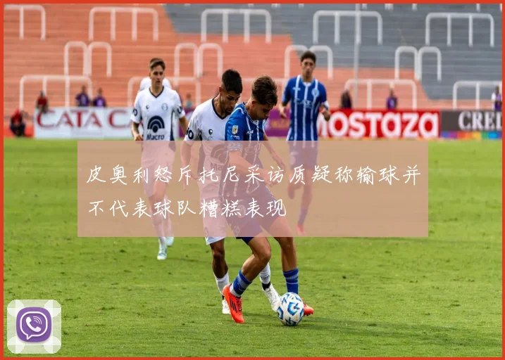 皮奥利怒斥托尼采访质疑称输球并不代表球队糟糕表现