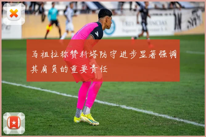 马祖拉称赞科塔防守进步显著强调其肩负的重要责任
