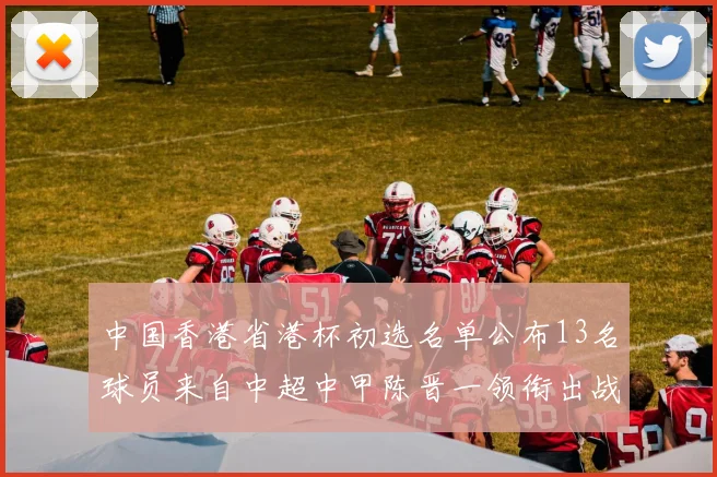 中国香港省港杯初选名单公布13名球员来自中超中甲陈晋一领衔出战
