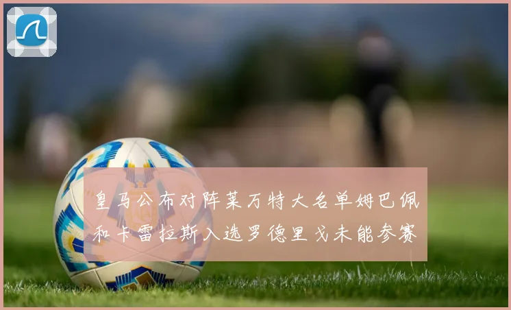 皇马公布对阵莱万特大名单姆巴佩和卡雷拉斯入选罗德里戈未能参赛