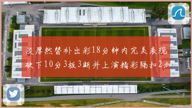 淡厚然替补出彩18分钟内完美表现砍下10分3板3断并上演精彩隔扣2加1