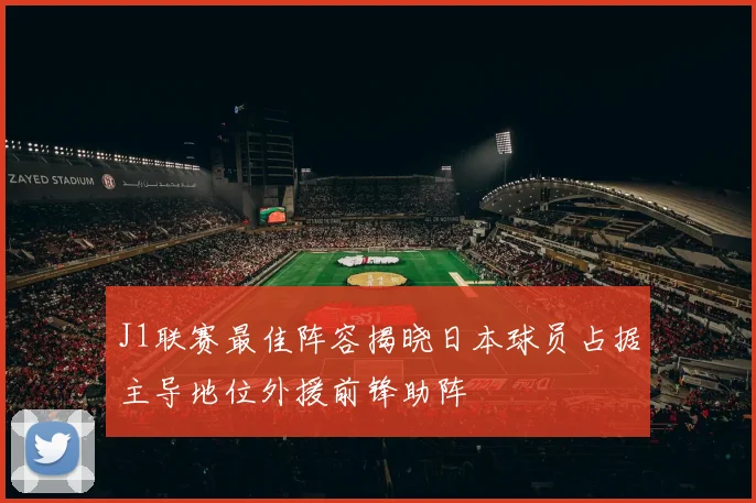 J1联赛最佳阵容揭晓日本球员占据主导地位外援前锋助阵