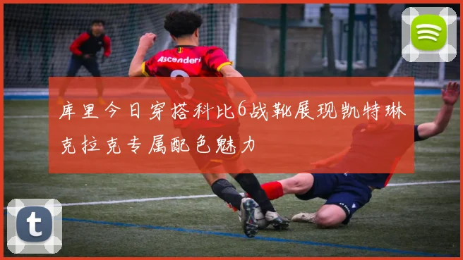 库里今日穿搭科比6战靴展现凯特琳克拉克专属配色魅力