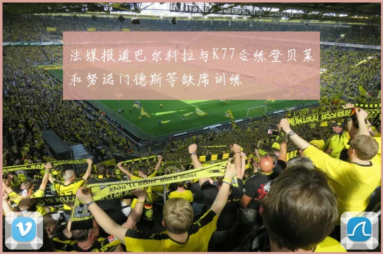 法媒报道巴尔科拉与K77合练登贝莱和努诺门德斯等缺席训练