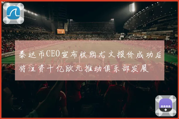 泰达币CEO宣布收购尤文报价成功后将注资十亿欧元推动俱乐部发展