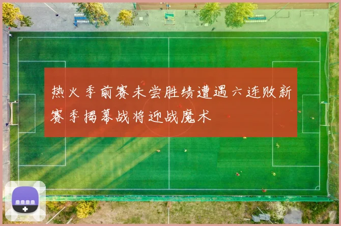 热火季前赛未尝胜绩遭遇六连败新赛季揭幕战将迎战魔术