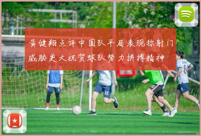 黄健翔点评中国队平局表现称射门威胁更大祝贺球队努力拼搏精神