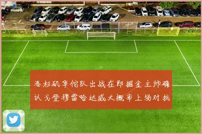 洛杉矶华佗队出战在即掘金主帅确认戈登穆雷哈达威大概率上场对抗湖人