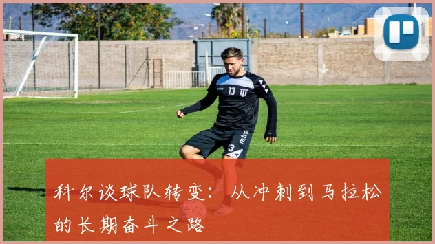科尔谈球队转变：从冲刺到马拉松的长期奋斗之路