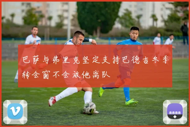巴萨与弗里克坚定支持巴德吉冬季转会窗不会放他离队