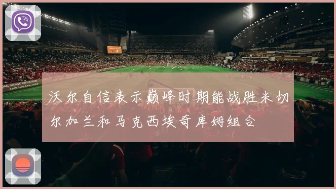 沃尔自信表示巅峰时期能战胜米切尔加兰和马克西埃奇库姆组合