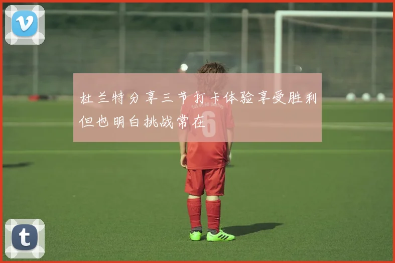 杜兰特分享三节打卡体验享受胜利但也明白挑战常在