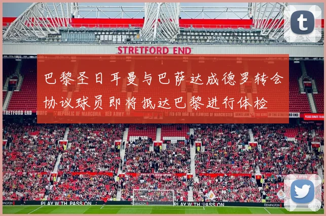 巴黎圣日耳曼与巴萨达成德罗转会协议球员即将抵达巴黎进行体检