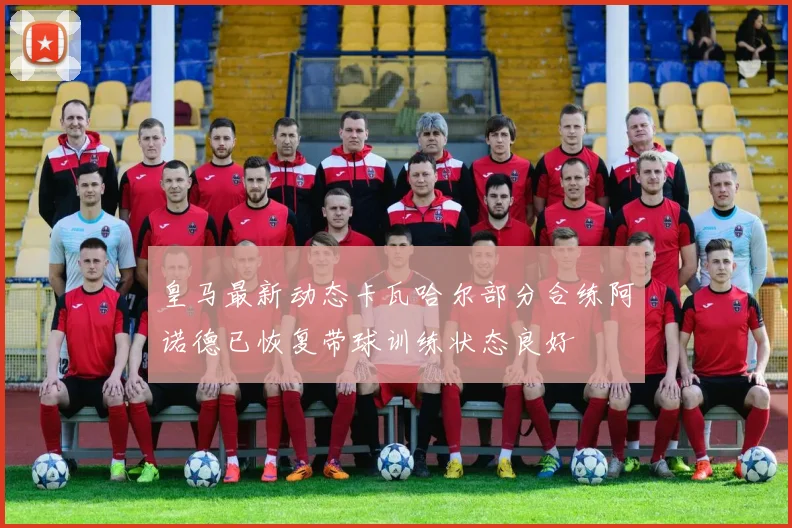皇马最新动态卡瓦哈尔部分合练阿诺德已恢复带球训练状态良好