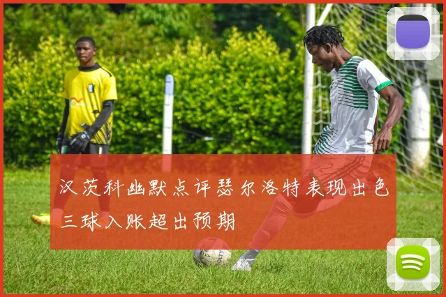 汉茨科幽默点评瑟尔洛特表现出色三球入账超出预期