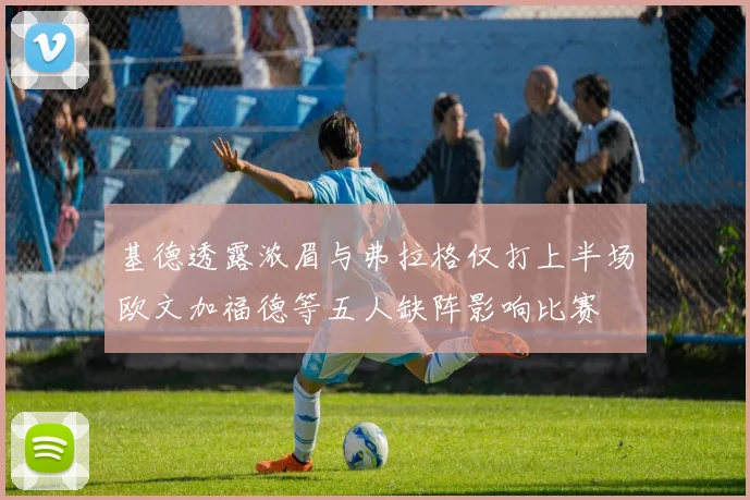 基德透露浓眉与弗拉格仅打上半场欧文加福德等五人缺阵影响比赛