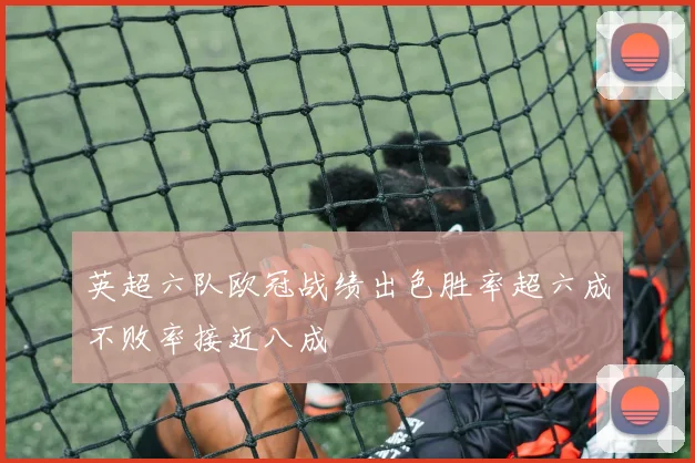 英超六队欧冠战绩出色胜率超六成不败率接近八成