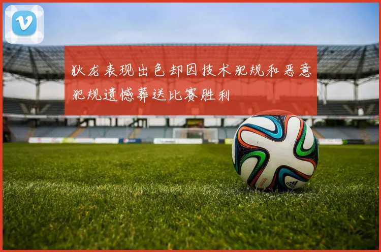 狄龙表现出色却因技术犯规和恶意犯规遗憾葬送比赛胜利