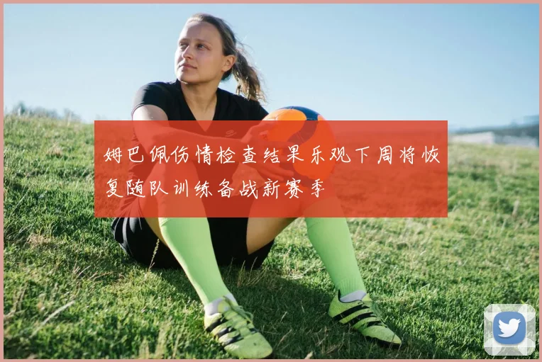 姆巴佩伤情检查结果乐观下周将恢复随队训练备战新赛季