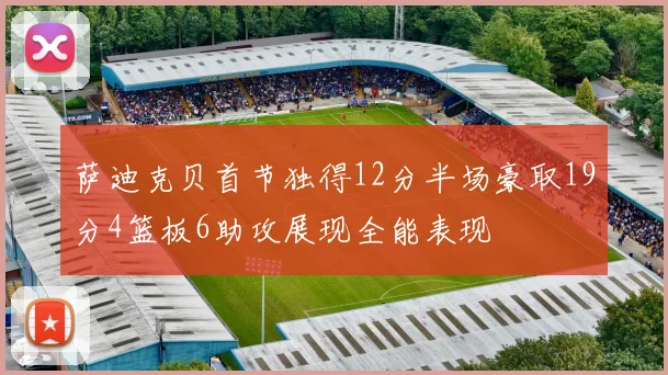 萨迪克贝首节独得12分半场豪取19分4篮板6助攻展现全能表现