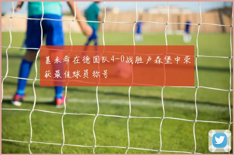 基米希在德国队4-0战胜卢森堡中荣获最佳球员称号