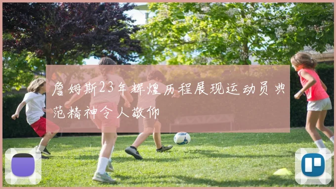 詹姆斯23年辉煌历程展现运动员典范精神令人敬仰