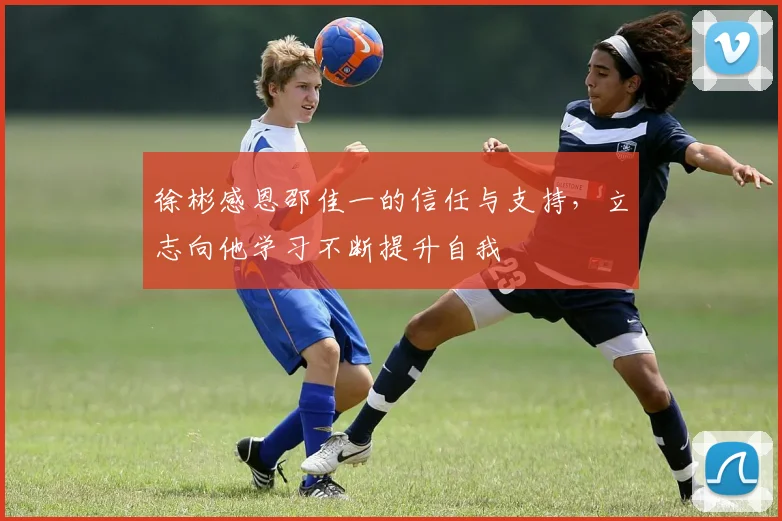徐彬感恩邵佳一的信任与支持，立志向他学习不断提升自我